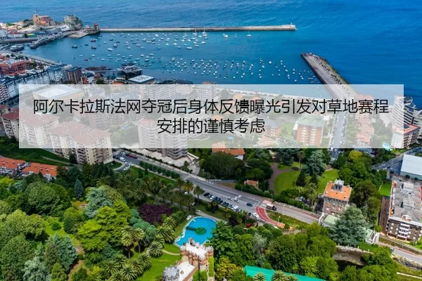 阿尔卡拉斯法网夺冠后身体反馈曝光引发对草地赛程安排的谨慎考虑