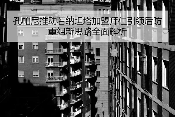 孔帕尼推动若纳坦塔加盟拜仁引领后防重组新思路全面解析