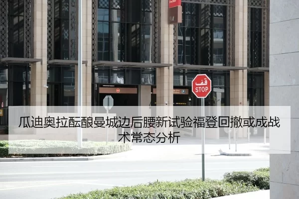 瓜迪奥拉酝酿曼城边后腰新试验福登回撤或成战术常态分析