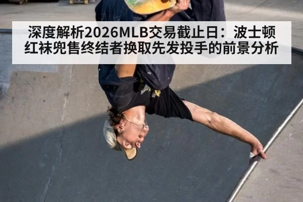 深度解析2026MLB交易截止日：波士顿红袜兜售终结者换取先发投手的前景分析