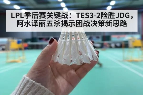 LPL季后赛关键战：TES3-2险胜JDG，阿水泽丽五杀揭示团战决策新思路