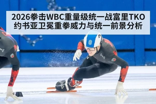 2026拳击WBC重量级统一战富里TKO约书亚卫冕重拳威力与统一前景分析