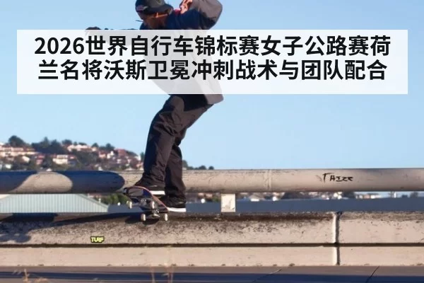 2026世界自行车锦标赛女子公路赛荷兰名将沃斯卫冕冲刺战术与团队配合