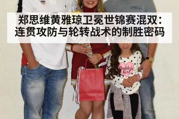 郑思维黄雅琼卫冕世锦赛混双：连贯攻防与轮转战术的制胜密码