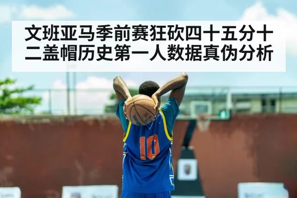 文班亚马季前赛狂砍四十五分十二盖帽历史第一人数据真伪分析
