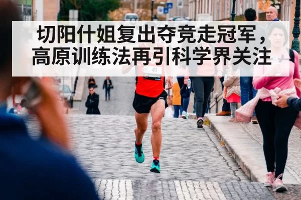 切阳什姐复出夺竞走冠军，高原训练法再引科学界关注