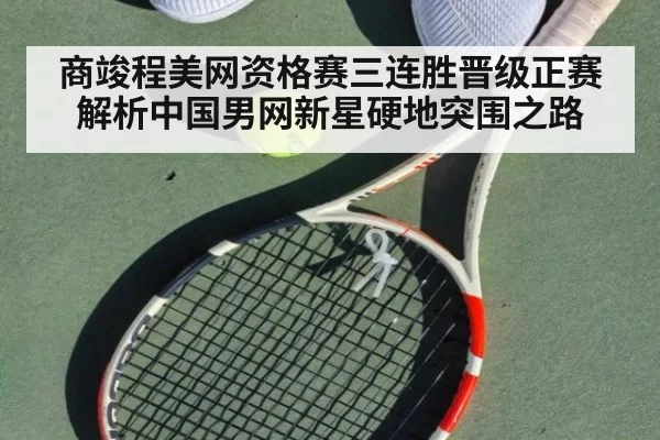 商竣程美网资格赛三连胜晋级正赛 解析中国男网新星硬地突围之路