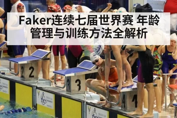 Faker连续七届世界赛 年龄管理与训练方法全解析