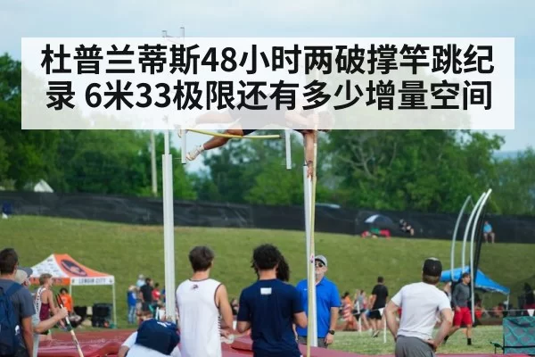 杜普兰蒂斯48小时两破撑竿跳纪录 6米33极限还有多少增量空间