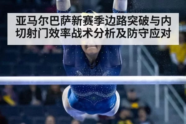 亚马尔巴萨新赛季边路突破与内切射门效率战术分析及防守应对